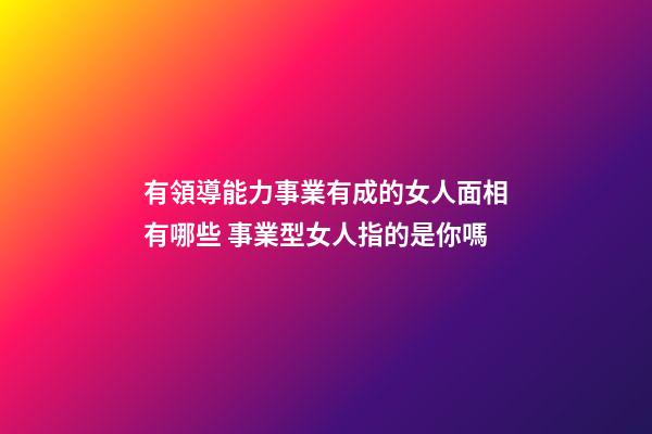 有領導能力事業有成的女人面相有哪些 事業型女人指的是你嗎